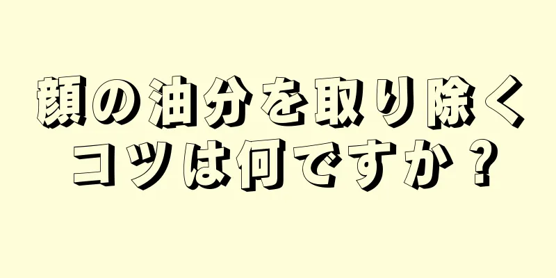 顔の油分を取り除くコツは何ですか？