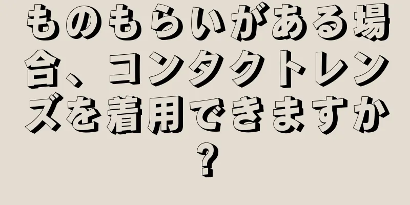 ものもらいがある場合、コンタクトレンズを着用できますか?