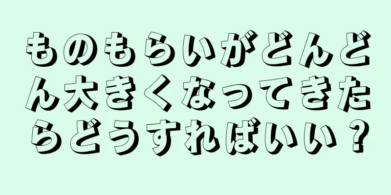 ものもらいがどんどん大きくなってきたらどうすればいい？