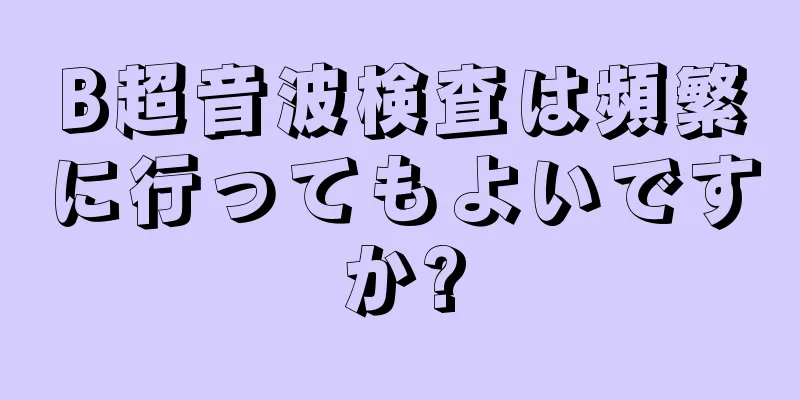 B超音波検査は頻繁に行ってもよいですか?