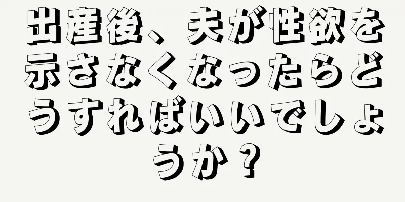 出産後、夫が性欲を示さなくなったらどうすればいいでしょうか？