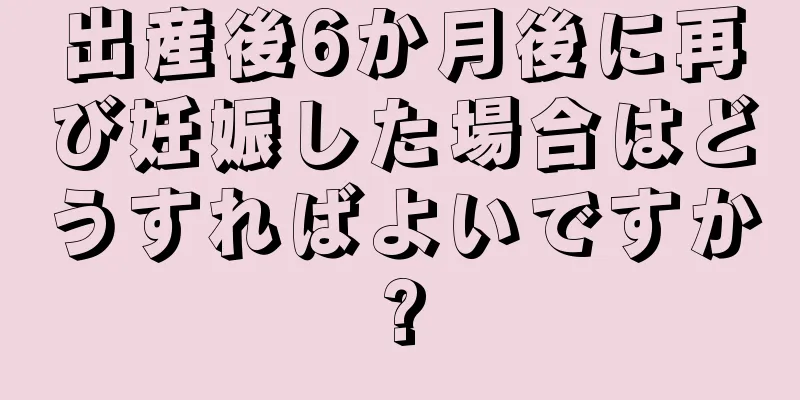 出産後6か月後に再び妊娠した場合はどうすればよいですか?