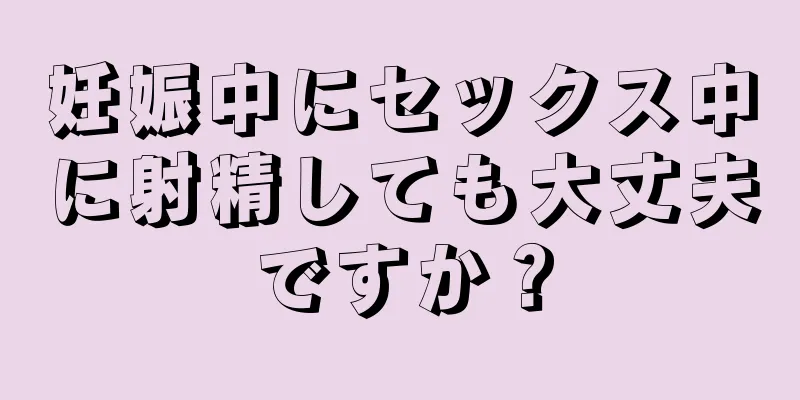 妊娠中にセックス中に射精しても大丈夫ですか？