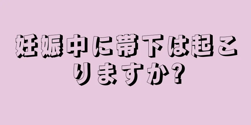 妊娠中に帯下は起こりますか?