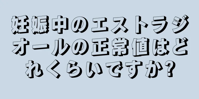 妊娠中のエストラジオールの正常値はどれくらいですか?