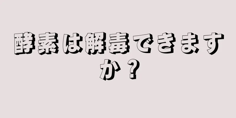 酵素は解毒できますか？