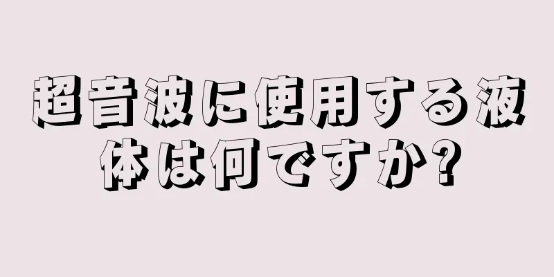 超音波に使用する液体は何ですか?