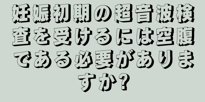 妊娠初期の超音波検査を受けるには空腹である必要がありますか?