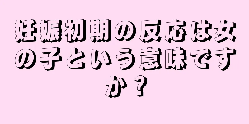 妊娠初期の反応は女の子という意味ですか？