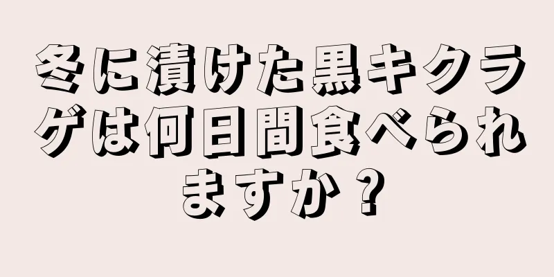 冬に漬けた黒キクラゲは何日間食べられますか？