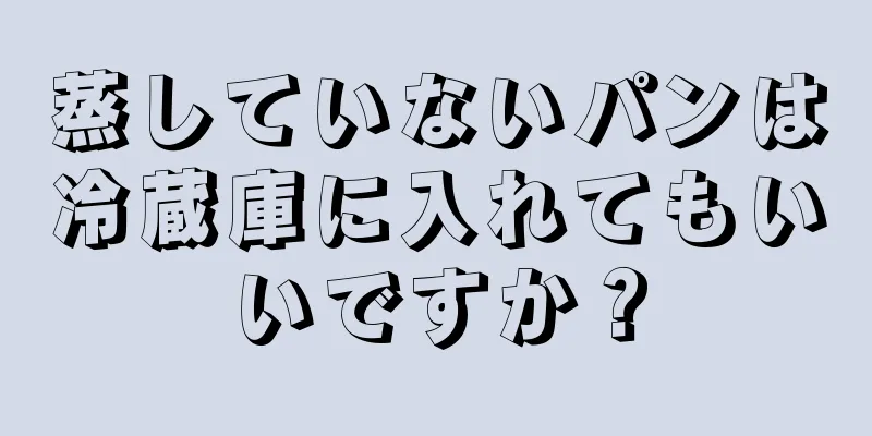 蒸していないパンは冷蔵庫に入れてもいいですか？