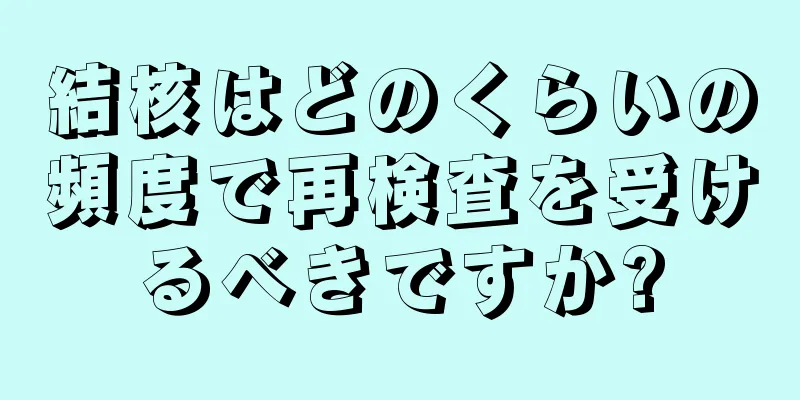 結核はどのくらいの頻度で再検査を受けるべきですか?