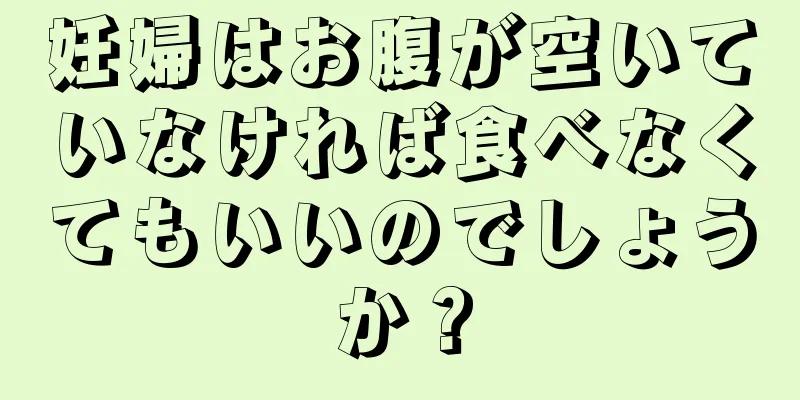 妊婦はお腹が空いていなければ食べなくてもいいのでしょうか？