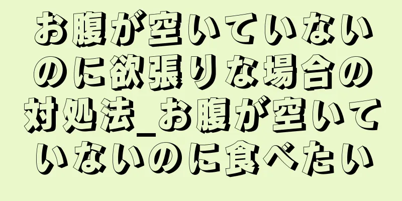 お腹が空いていないのに欲張りな場合の対処法_お腹が空いていないのに食べたい