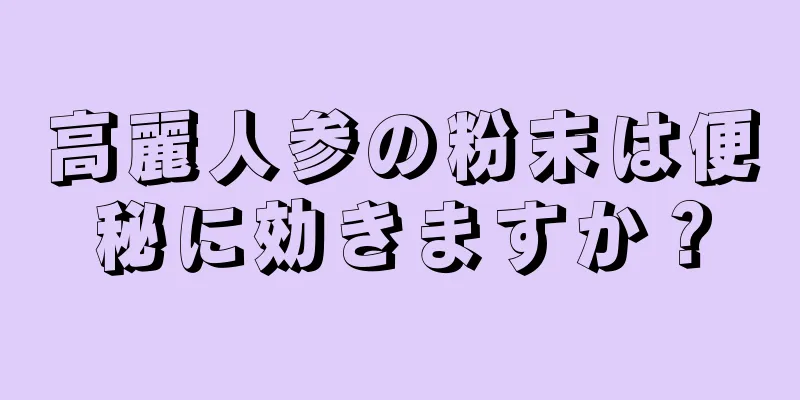 高麗人参の粉末は便秘に効きますか？