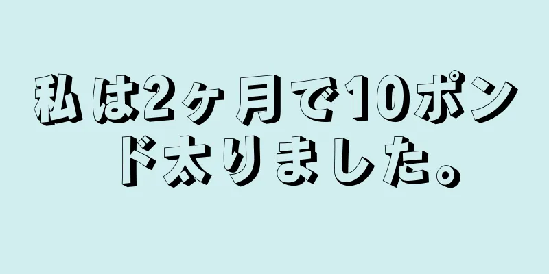 私は2ヶ月で10ポンド太りました。