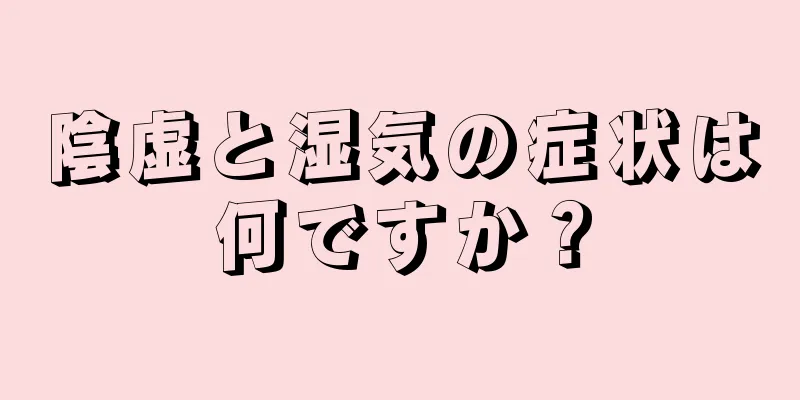 陰虚と湿気の症状は何ですか？