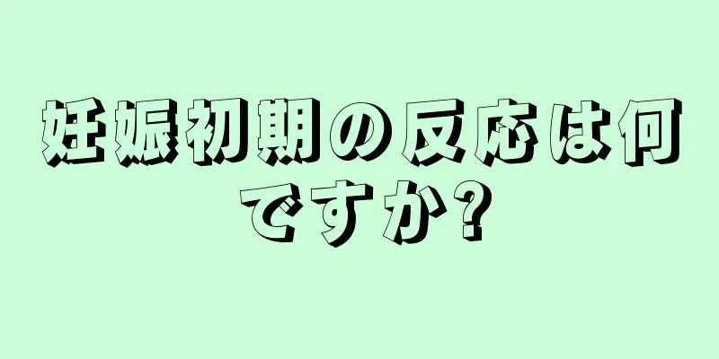 妊娠初期の反応は何ですか?