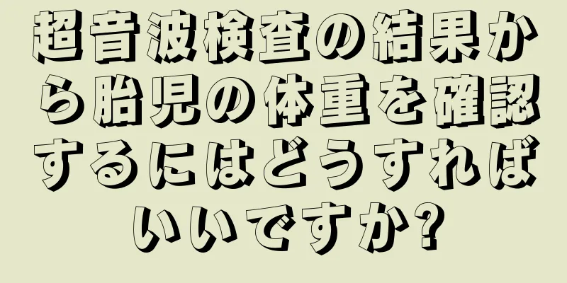 超音波検査の結果から胎児の体重を確認するにはどうすればいいですか?