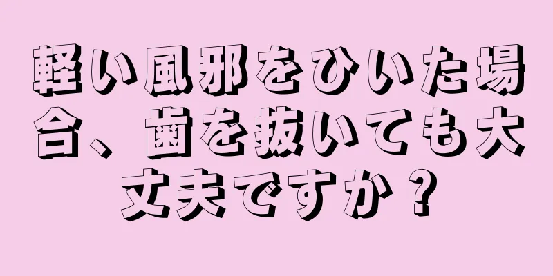 軽い風邪をひいた場合、歯を抜いても大丈夫ですか？