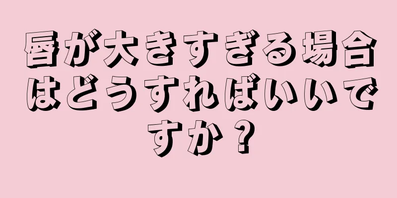 唇が大きすぎる場合はどうすればいいですか？