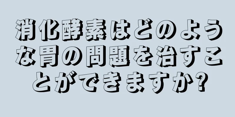 消化酵素はどのような胃の問題を治すことができますか?