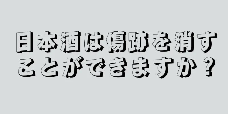 日本酒は傷跡を消すことができますか？