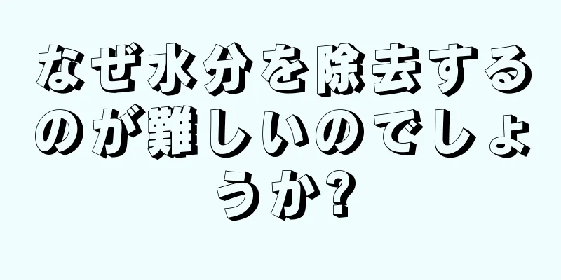 なぜ水分を除去するのが難しいのでしょうか?