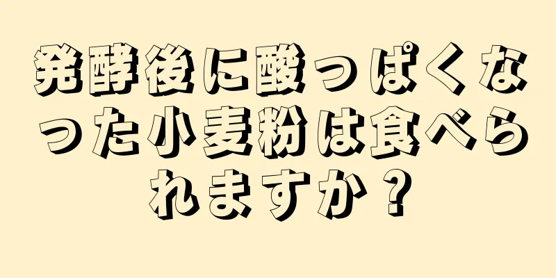 発酵後に酸っぱくなった小麦粉は食べられますか？