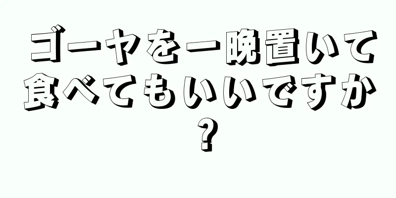 ゴーヤを一晩置いて食べてもいいですか？