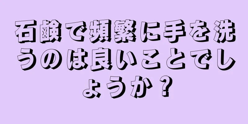 石鹸で頻繁に手を洗うのは良いことでしょうか？