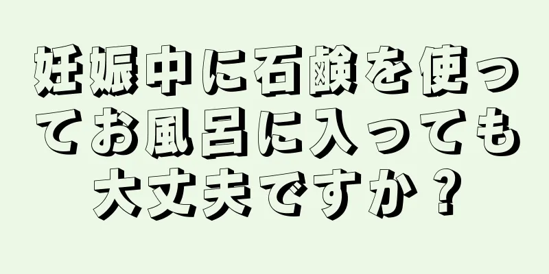 妊娠中に石鹸を使ってお風呂に入っても大丈夫ですか？