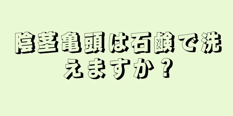 陰茎亀頭は石鹸で洗えますか？