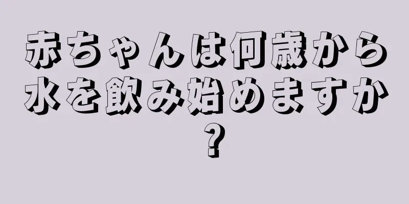 赤ちゃんは何歳から水を飲み始めますか？