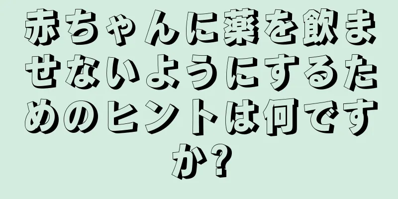 赤ちゃんに薬を飲ませないようにするためのヒントは何ですか?