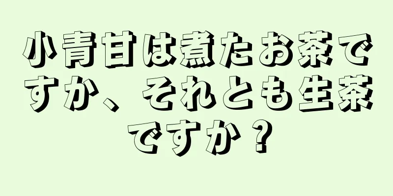 小青甘は煮たお茶ですか、それとも生茶ですか？