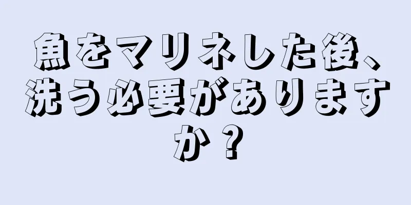 魚をマリネした後、洗う必要がありますか？