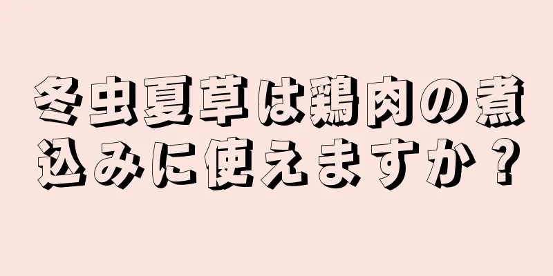 冬虫夏草は鶏肉の煮込みに使えますか？