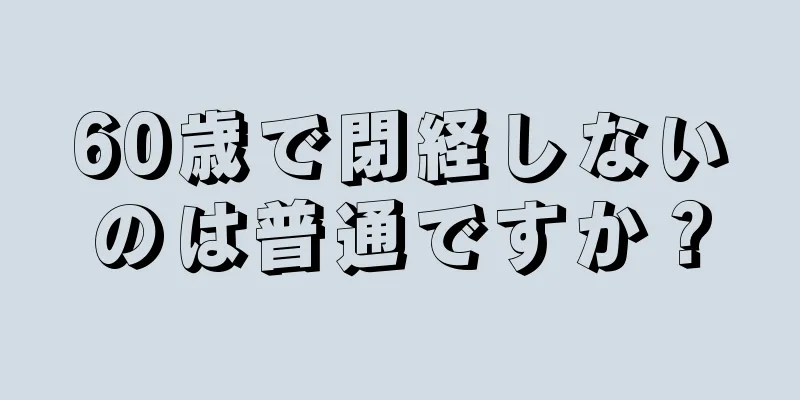 60歳で閉経しないのは普通ですか？