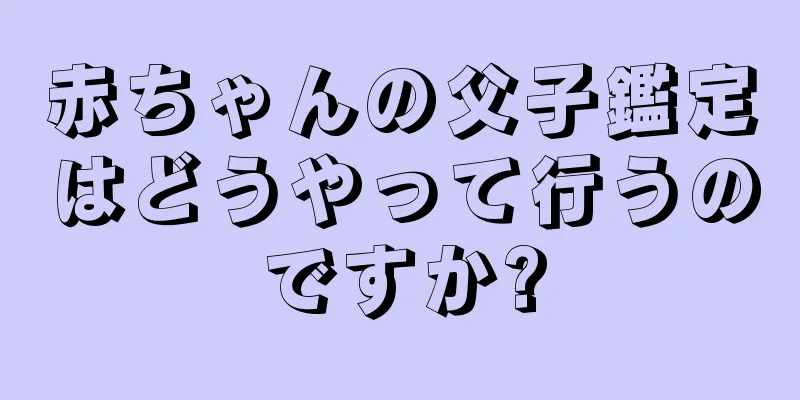 赤ちゃんの父子鑑定はどうやって行うのですか?