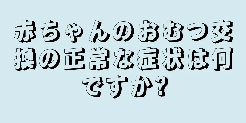 赤ちゃんのおむつ交換の正常な症状は何ですか?