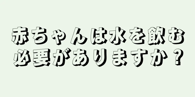 赤ちゃんは水を飲む必要がありますか？