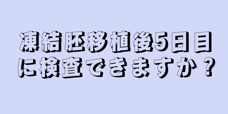 凍結胚移植後5日目に検査できますか？