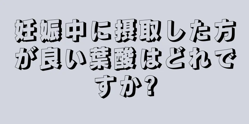 妊娠中に摂取した方が良い葉酸はどれですか?