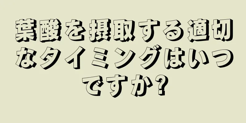 葉酸を摂取する適切なタイミングはいつですか?