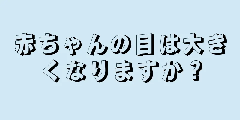 赤ちゃんの目は大きくなりますか？