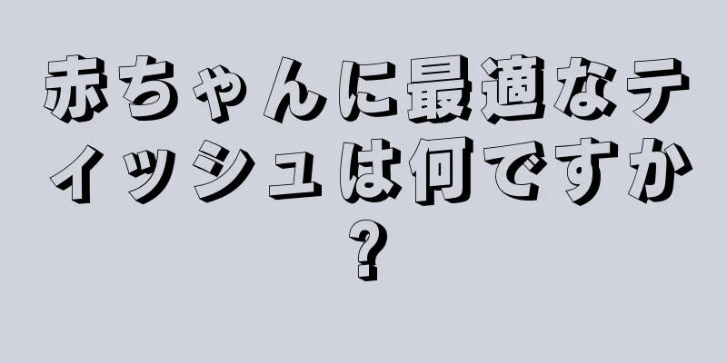 赤ちゃんに最適なティッシュは何ですか?