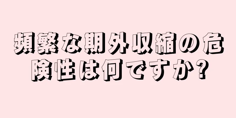 頻繁な期外収縮の危険性は何ですか?