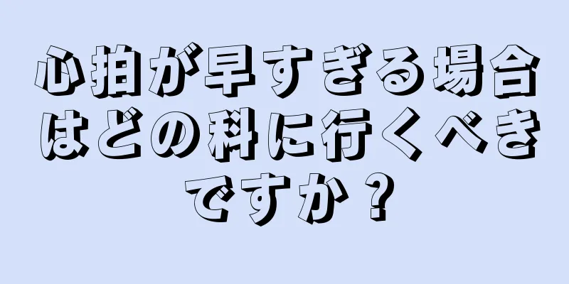 心拍が早すぎる場合はどの科に行くべきですか？