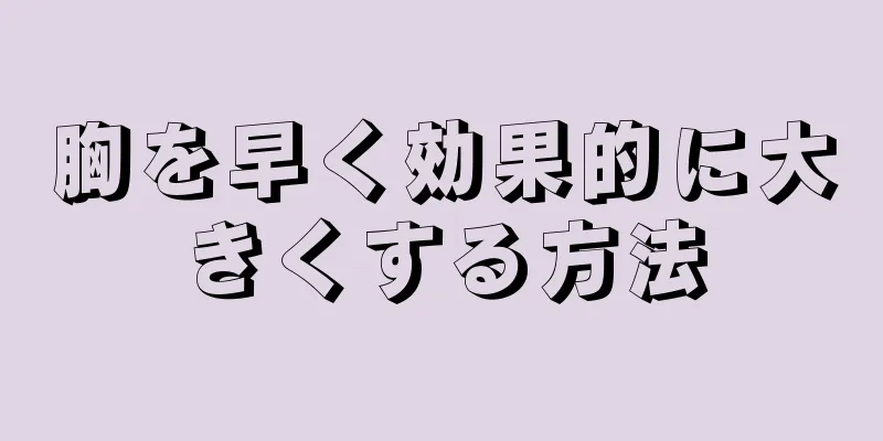 胸を早く効果的に大きくする方法